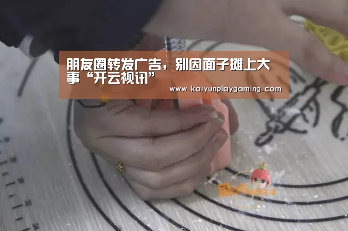 朋友圈转发广告,别因面子摊上大事“开云视讯”(图1) 开云真人