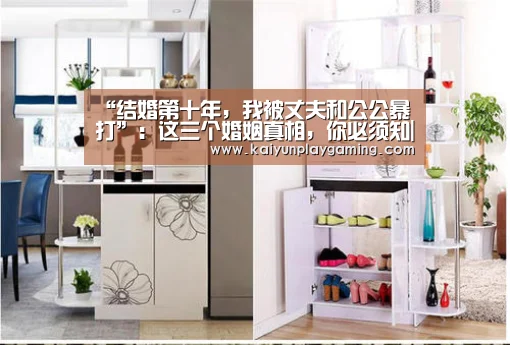 “结婚第十年,我被丈夫和公公暴打”:这三个婚姻真相,你必须知|开云真人(图2) 开云平台