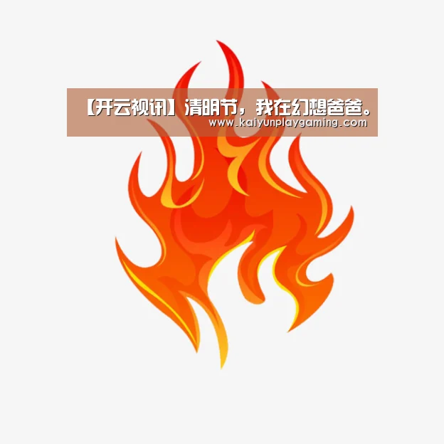 【开云视讯】清明节,我在幻想爸爸。(图2) 开云电竞