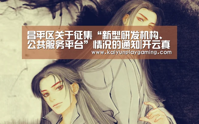 昌平区关于征集“新型研发机构、公共服务平台”情况的通知|开云真人(图2) 开云真人
