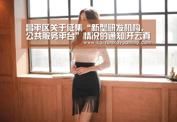 昌平区关于征集“新型研发机构、公共服务平台”情况的通知|开云真人(图4) 开云真人