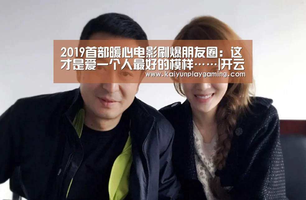 2019首部暖心电影刷爆朋友圈:这才是爱一个人最好的模样……|开云电竞(图1) 开云电竞