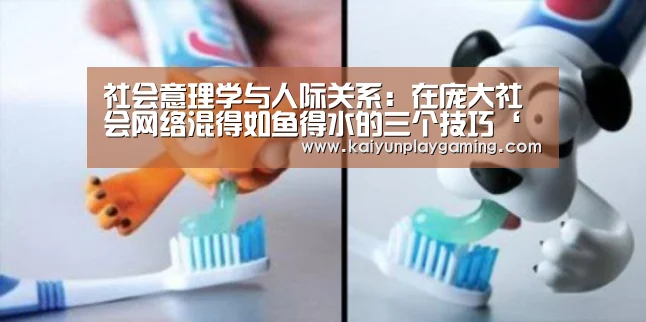 社会意理学与人际关系:在庞大社会网络混得如鱼得水的三个技巧‘开云视讯’(图2) 开云电竞